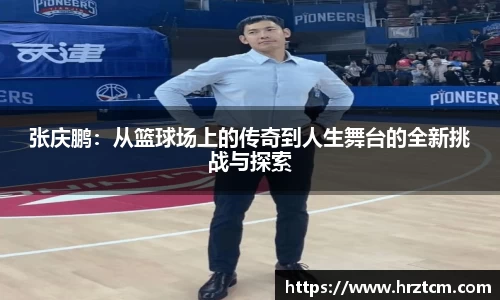 张庆鹏：从篮球场上的传奇到人生舞台的全新挑战与探索