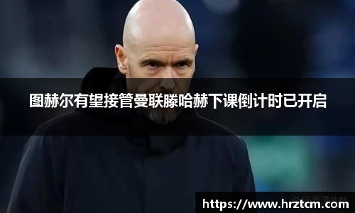 图赫尔有望接管曼联滕哈赫下课倒计时已开启