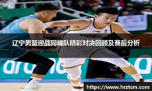 辽宁男篮迎战同曦队精彩对决回顾及赛后分析