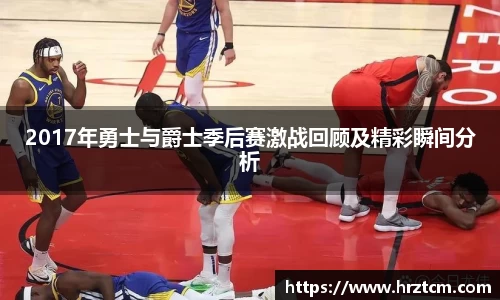 2017年勇士与爵士季后赛激战回顾及精彩瞬间分析